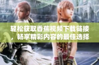 轻松获取香蕉视频下载链接，畅享精彩内容的最佳选择