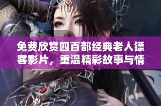 免费欣赏四百部经典老人镖客影片，重温精彩故事与情感瞬间
