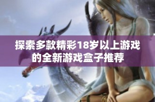 探索多款精彩18岁以上游戏的全新游戏盒子推荐
