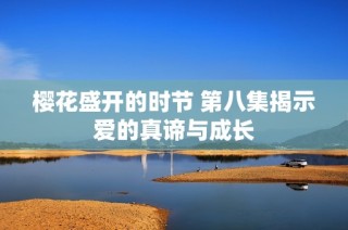 樱花盛开的时节 第八集揭示爱的真谛与成长