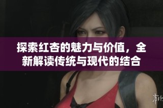 探索红杏的魅力与价值，全新解读传统与现代的结合