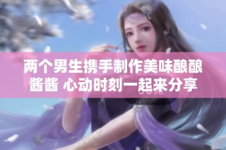 两个男生携手制作美味酿酿酱酱 心动时刻一起来分享