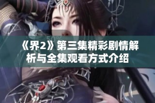 《界2》第三集精彩剧情解析与全集观看方式介绍