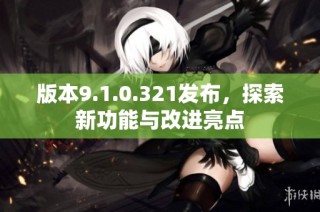 版本9.1.0.321发布，探索新功能与改进亮点
