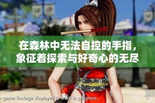 在森林中无法自控的手指，象征着探索与好奇心的无尽追求