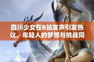 四川少女在B站发声引发热议，年轻人的梦想与挑战同频共振