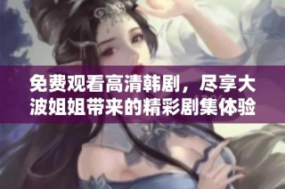 免费观看高清韩剧，尽享大波姐姐带来的精彩剧集体验