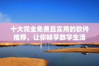 十大完全免费且实用的软件推荐，让你畅享数字生活