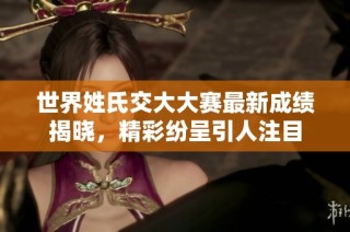 世界姓氏交大大赛最新成绩揭晓，精彩纷呈引人注目