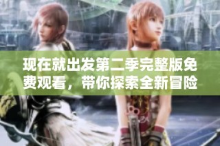 现在就出发第二季完整版免费观看，带你探索全新冒险之旅