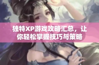 独特XP游戏攻略汇总，让你轻松掌握技巧与策略