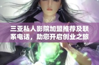 三亚私人影院加盟推荐及联系电话，助您开启创业之旅