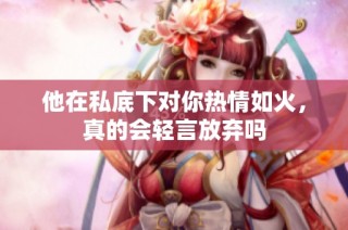 他在私底下对你热情如火，真的会轻言放弃吗