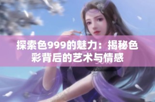 探索色999的魅力：揭秘色彩背后的艺术与情感