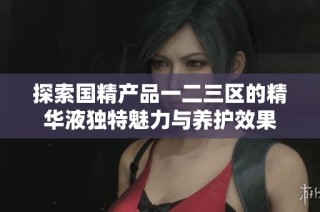 探索国精产品一二三区的精华液独特魅力与养护效果