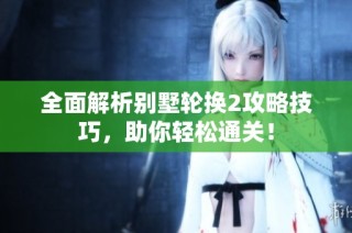 全面解析别墅轮换2攻略技巧，助你轻松通关！