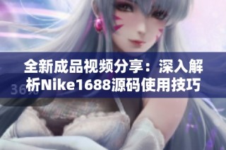 全新成品视频分享：深入解析Nike1688源码使用技巧
