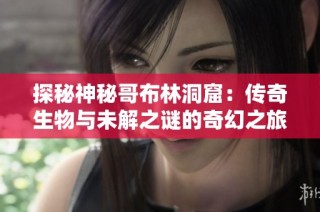 探秘神秘哥布林洞窟：传奇生物与未解之谜的奇幻之旅
