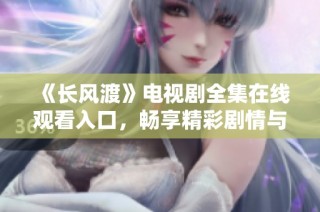 《长风渡》电视剧全集在线观看入口，畅享精彩剧情与感人故事