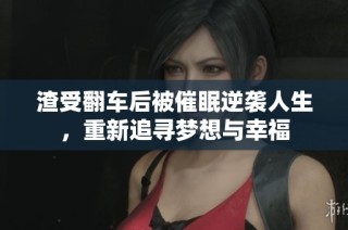 渣受翻车后被催眠逆袭人生，重新追寻梦想与幸福