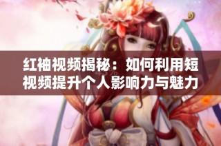 红袖视频揭秘：如何利用短视频提升个人影响力与魅力