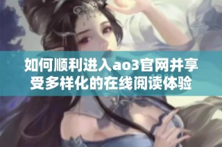 如何顺利进入ao3官网并享受多样化的在线阅读体验