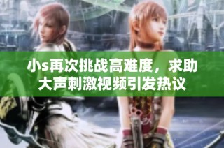 小s再次挑战高难度，求助大声刺激视频引发热议