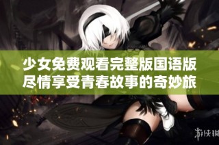 少女免费观看完整版国语版尽情享受青春故事的奇妙旅程