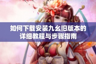 如何下载安装九幺旧版本的详细教程与步骤指南