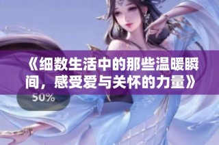 《细数生活中的那些温暖瞬间，感受爱与关怀的力量》
