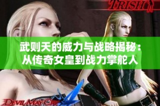 武则天的威力与战略揭秘：从传奇女皇到战力掌舵人