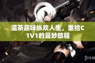 温茶品味纵欢人生，重拾C1V1的曼妙旅程