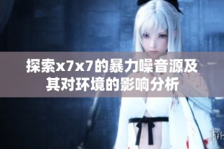 探索x7x7的暴力噪音源及其对环境的影响分析