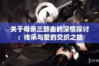 关于母亲三部曲的深情探讨：传承与爱的交织之旅
