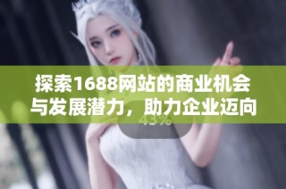 探索1688网站的商业机会与发展潜力，助力企业迈向成功之路