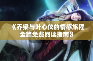 《乔梁与叶心仪的情感旅程全篇免费阅读指南》