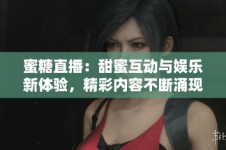 蜜糖直播：甜蜜互动与娱乐新体验，精彩内容不断涌现