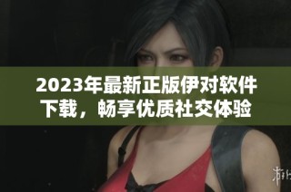 2023年最新正版伊对软件下载，畅享优质社交体验