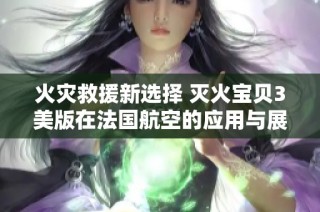 火灾救援新选择 灭火宝贝3美版在法国航空的应用与展望