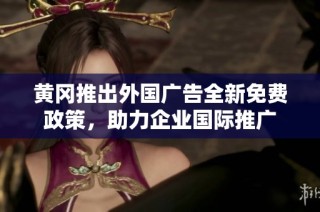 黄冈推出外国广告全新免费政策，助力企业国际推广