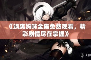 《飒爽妈咪全集免费观看，精彩剧情尽在掌握》