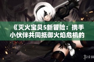 《灭火宝贝5新冒险：携手小伙伴共同抵御火焰危机的精彩旅程》