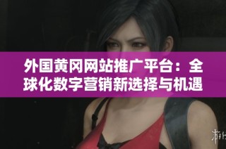 外国黄冈网站推广平台：全球化数字营销新选择与机遇