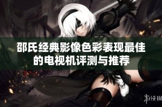 邵氏经典影像色彩表现最佳的电视机评测与推荐