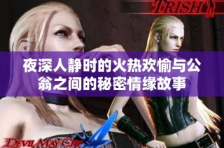 夜深人静时的火热欢愉与公翁之间的秘密情缘故事