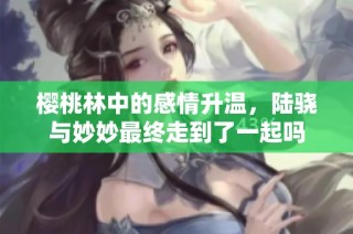 樱桃林中的感情升温，陆骁与妙妙最终走到了一起吗