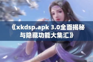 《xkdsp.apk 3.0全面揭秘与隐藏功能大集汇》