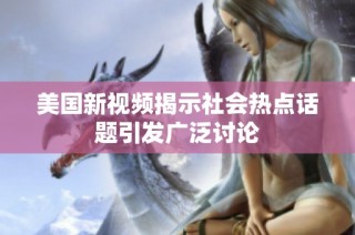 美国新视频揭示社会热点话题引发广泛讨论
