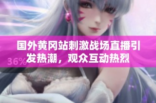 国外黄冈站刺激战场直播引发热潮，观众互动热烈
