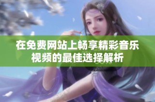 在免费网站上畅享精彩音乐视频的最佳选择解析